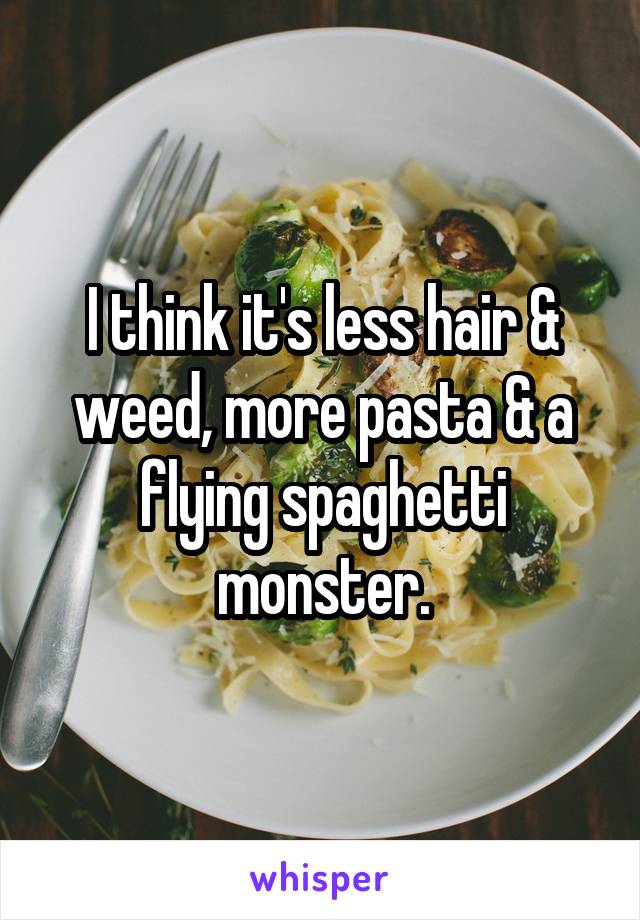 I think it's less hair & weed, more pasta & a flying spaghetti monster.