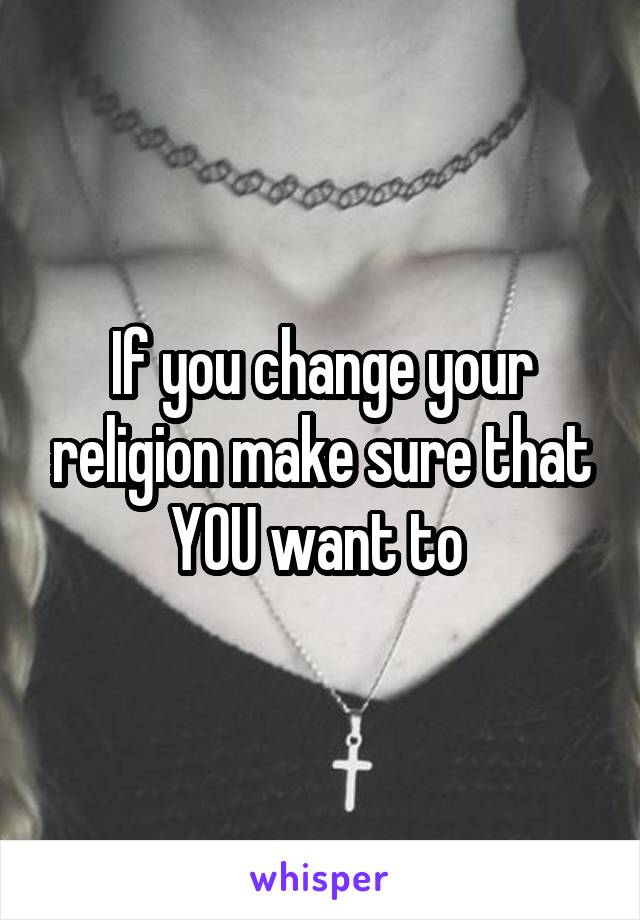 If you change your religion make sure that YOU want to 