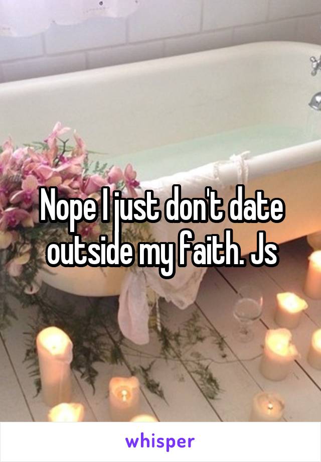 Nope I just don't date outside my faith. Js