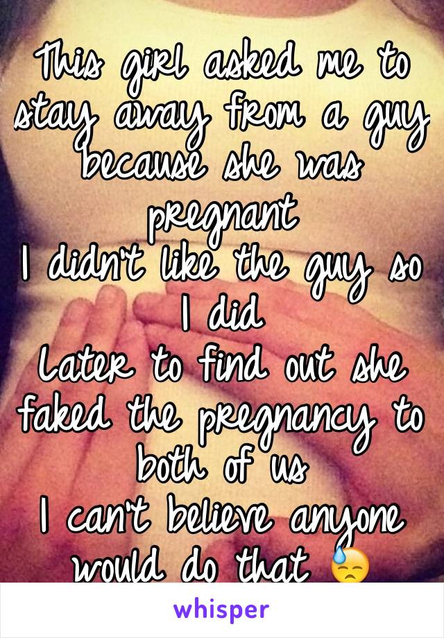 This girl asked me to stay away from a guy because she was pregnant
I didn't like the guy so I did
Later to find out she faked the pregnancy to both of us
I can't believe anyone would do that 😓