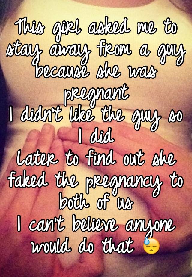 This girl asked me to stay away from a guy because she was pregnant
I didn't like the guy so I did
Later to find out she faked the pregnancy to both of us
I can't believe anyone would do that 😓