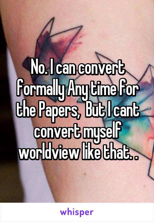 No. I can convert formally Any time for the Papers,  But I cant convert myself worldview like that. .