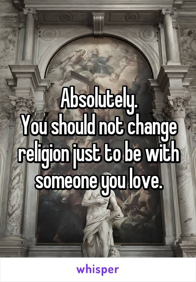 Absolutely.
You should not change religion just to be with someone you love.