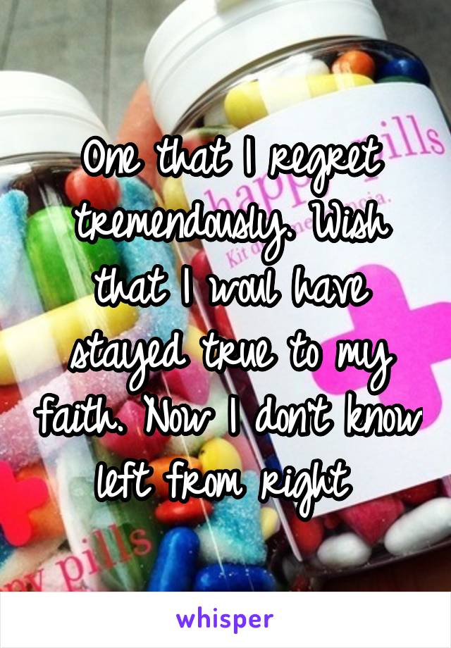 One that I regret tremendously. Wish that I woul have stayed true to my faith. Now I don't know left from right 