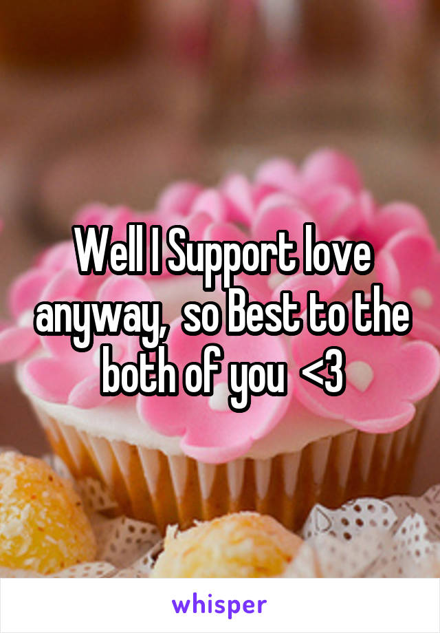 Well I Support love anyway,  so Best to the both of you  <3