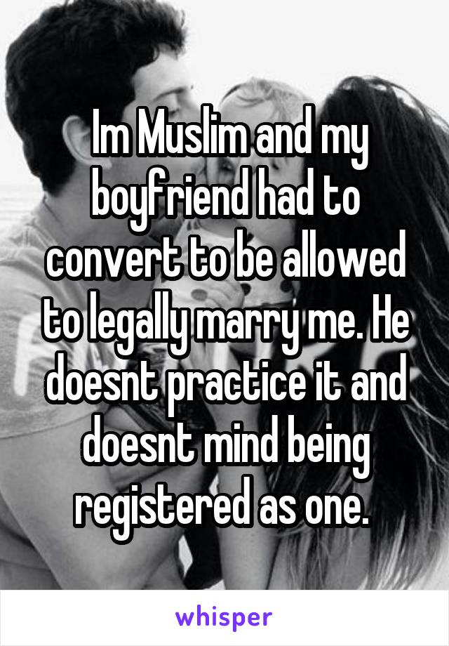  Im Muslim and my boyfriend had to convert to be allowed to legally marry me. He doesnt practice it and doesnt mind being registered as one. 