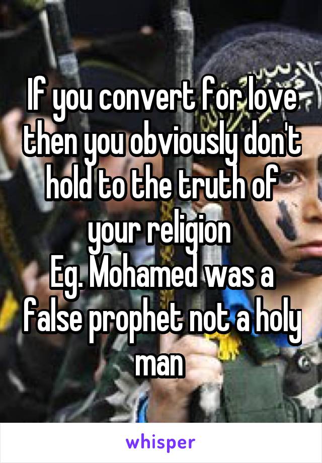 If you convert for love then you obviously don't hold to the truth of your religion 
Eg. Mohamed was a false prophet not a holy man 