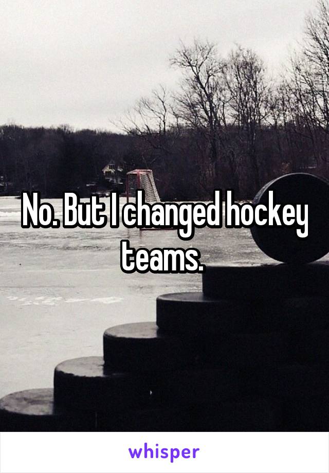 No. But I changed hockey teams. 