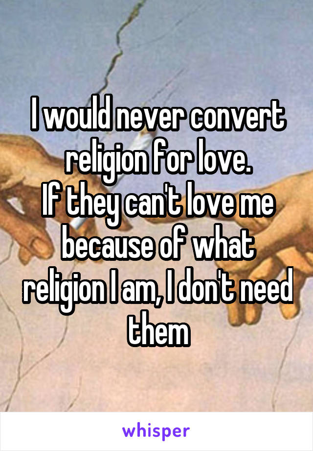 I would never convert religion for love.
If they can't love me because of what religion I am, I don't need them