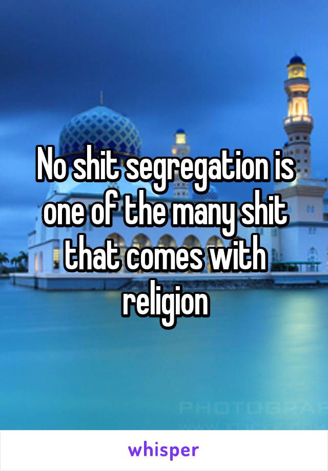 No shit segregation is one of the many shit that comes with religion