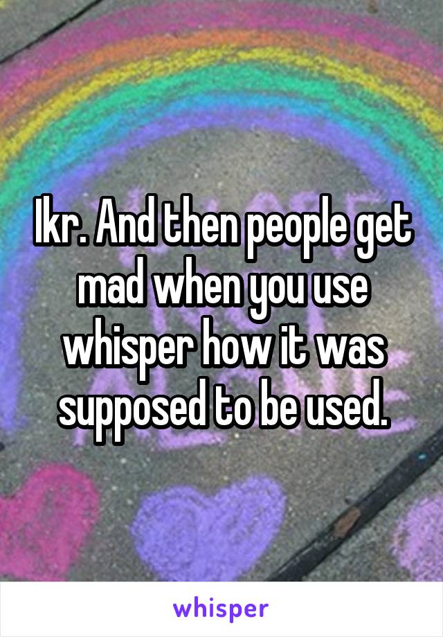 Ikr. And then people get mad when you use whisper how it was supposed to be used.