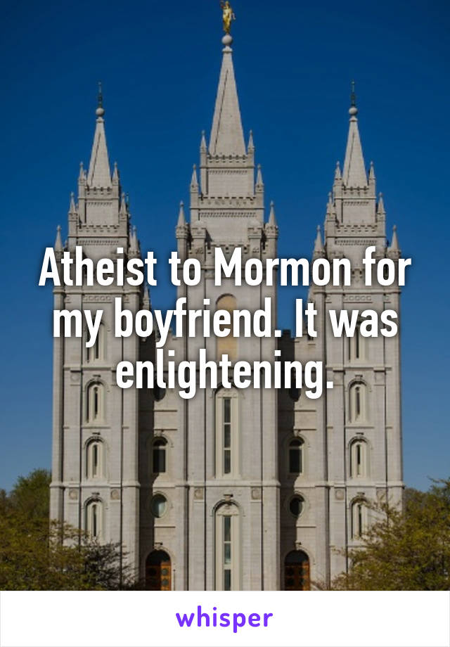 Atheist to Mormon for my boyfriend. It was enlightening.