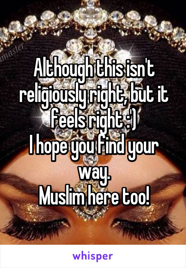 Although this isn't religiously right, but it feels right :')
I hope you find your way.
Muslim here too!