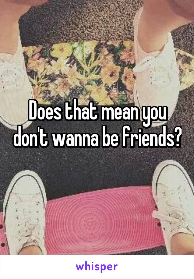 Does that mean you don't wanna be friends? 