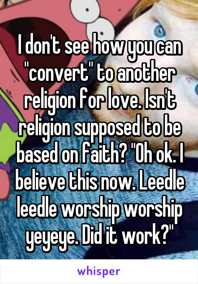 I don't see how you can "convert" to another religion for love. Isn't religion supposed to be based on faith? "Oh ok. I believe this now. Leedle leedle worship worship yeyeye. Did it work?"