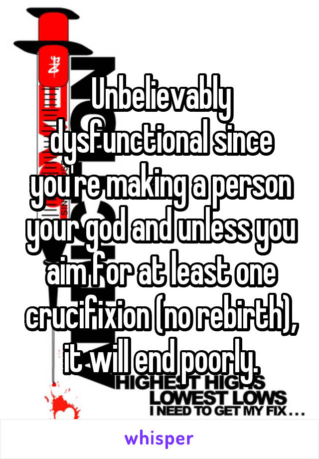 Unbelievably dysfunctional since you're making a person your god and unless you aim for at least one crucifixion (no rebirth), it will end poorly.