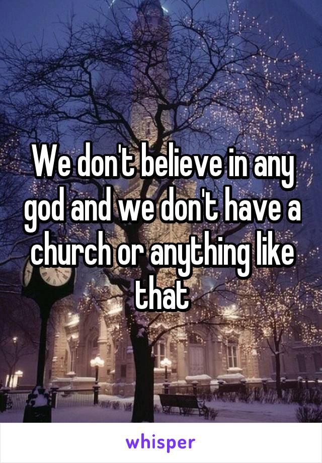 We don't believe in any god and we don't have a church or anything like that