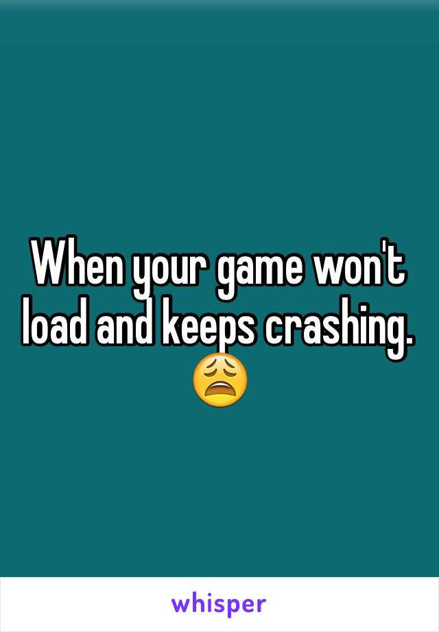 When your game won't load and keeps crashing. 😩