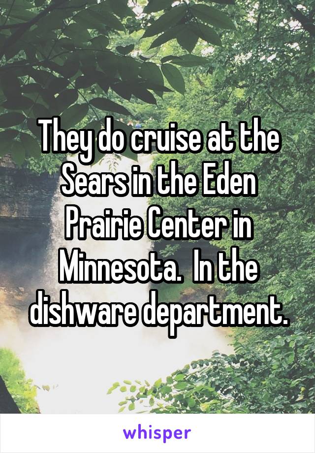 They do cruise at the Sears in the Eden Prairie Center in Minnesota.  In the dishware department.