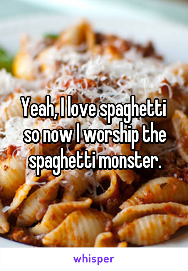 Yeah, I love spaghetti  so now I worship the spaghetti monster.