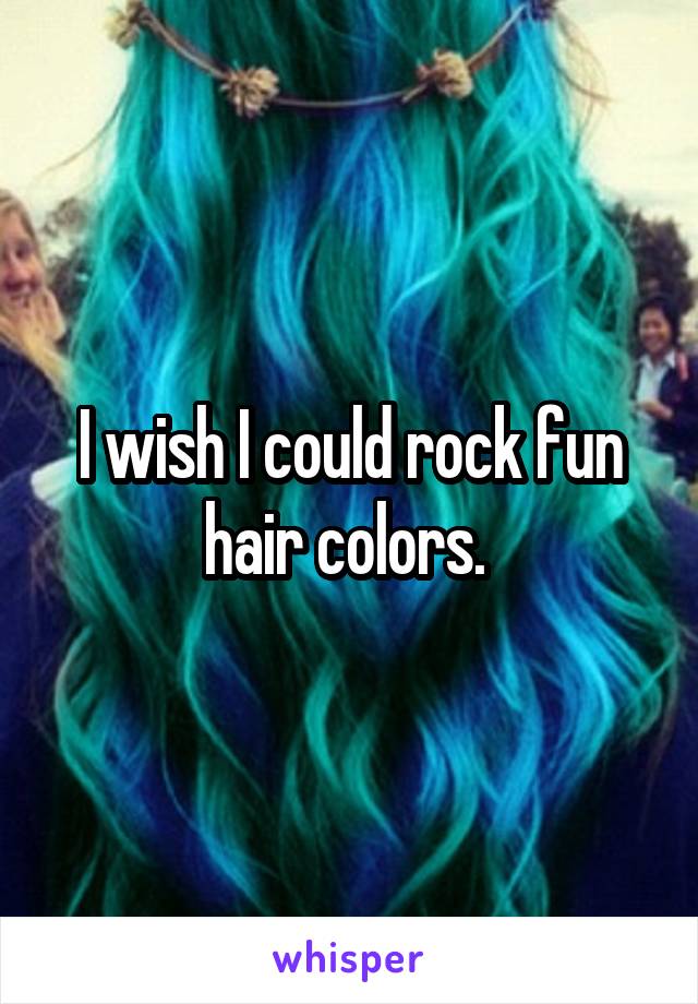 I wish I could rock fun hair colors. 