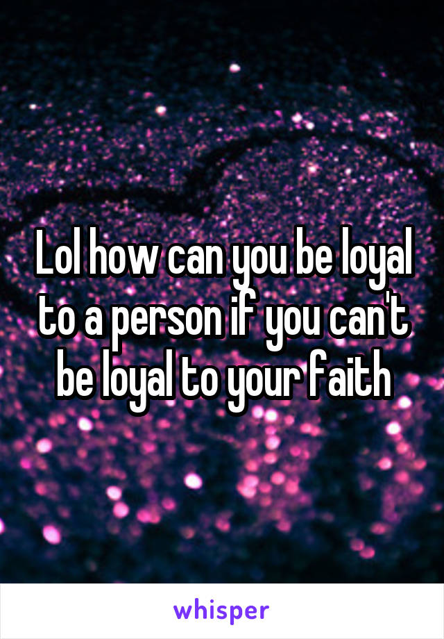 Lol how can you be loyal to a person if you can't be loyal to your faith