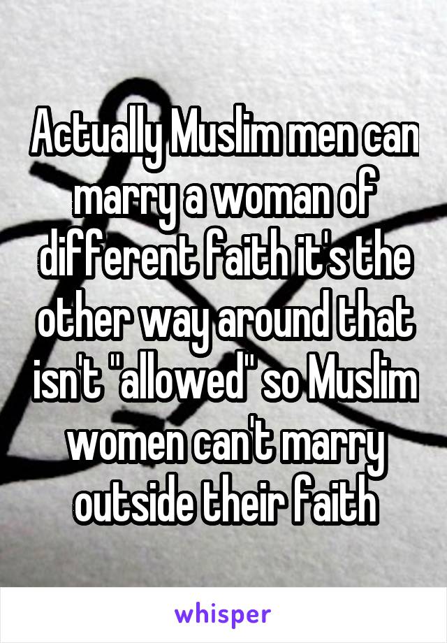 Actually Muslim men can marry a woman of different faith it's the other way around that isn't "allowed" so Muslim women can't marry outside their faith