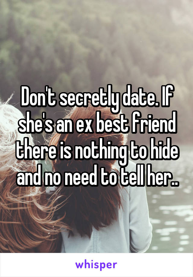 Don't secretly date. If she's an ex best friend there is nothing to hide and no need to tell her..