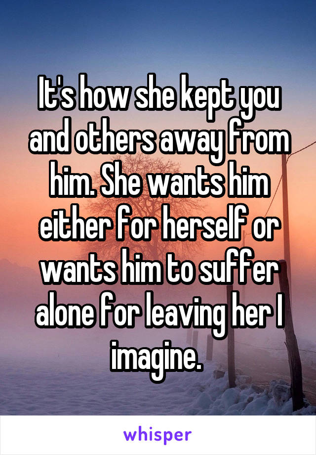 It's how she kept you and others away from him. She wants him either for herself or wants him to suffer alone for leaving her I imagine. 