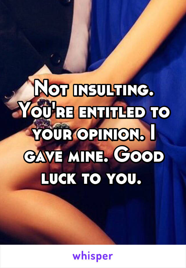 Not insulting. You're entitled to your opinion. I gave mine. Good luck to you. 