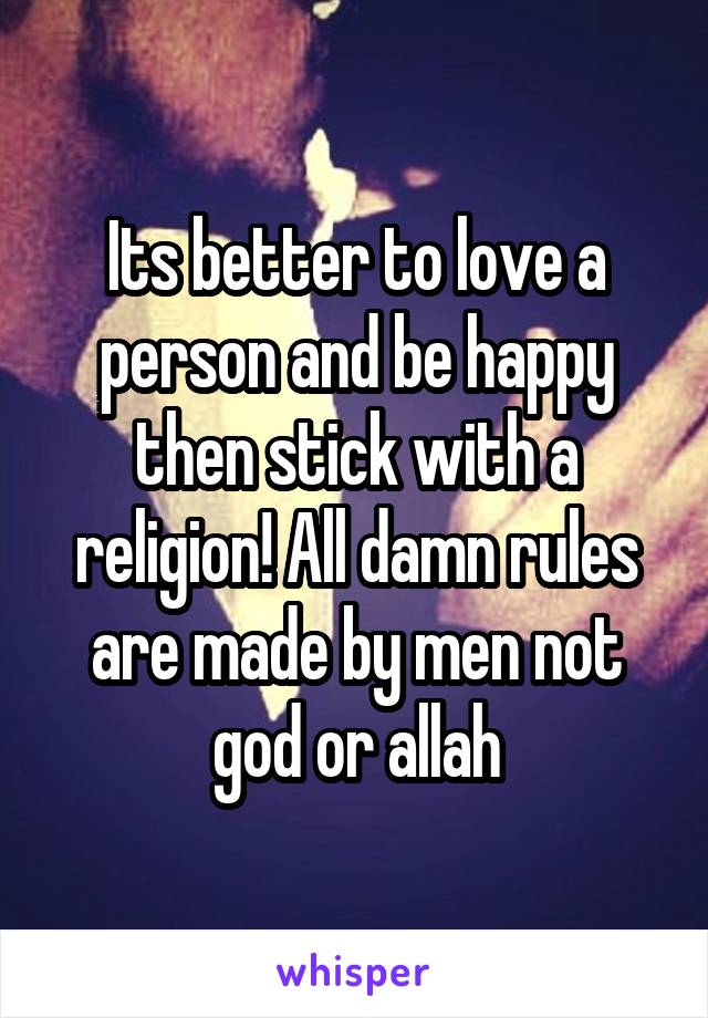 Its better to love a person and be happy then stick with a religion! All damn rules are made by men not god or allah