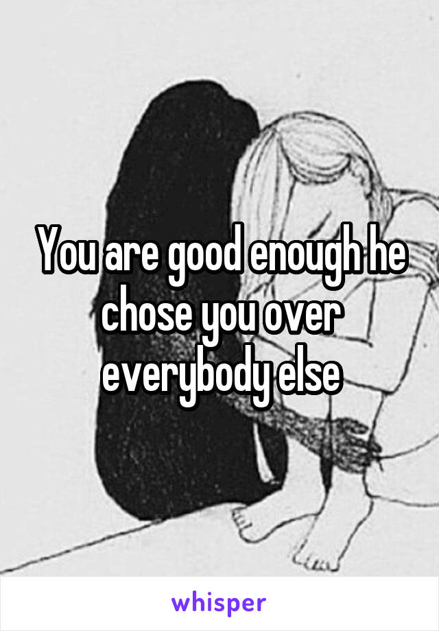 You are good enough he chose you over everybody else