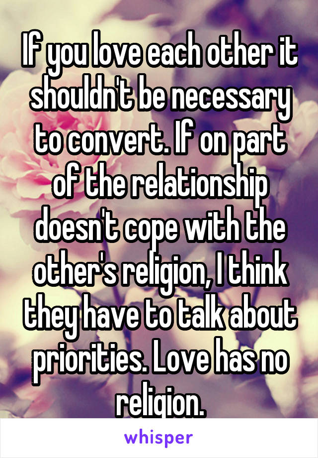 If you love each other it shouldn't be necessary to convert. If on part of the relationship doesn't cope with the other's religion, I think they have to talk about priorities. Love has no religion.