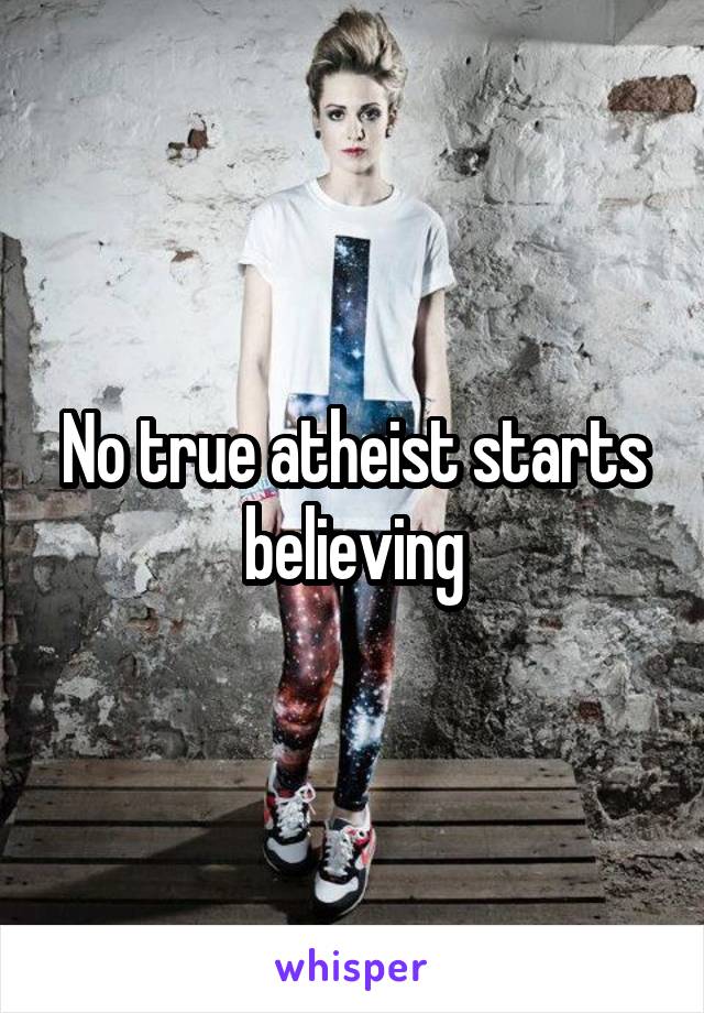 No true atheist starts believing