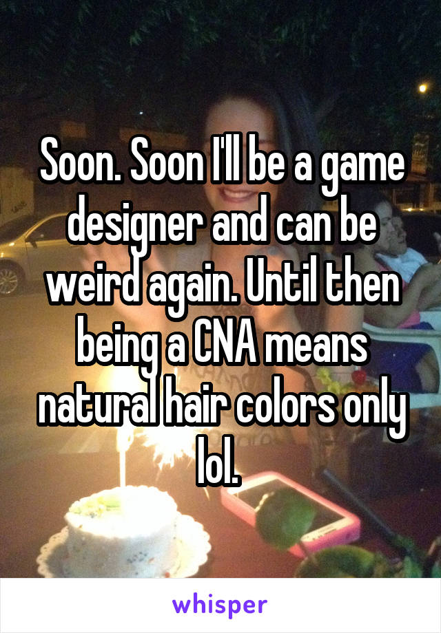 Soon. Soon I'll be a game designer and can be weird again. Until then being a CNA means natural hair colors only lol. 