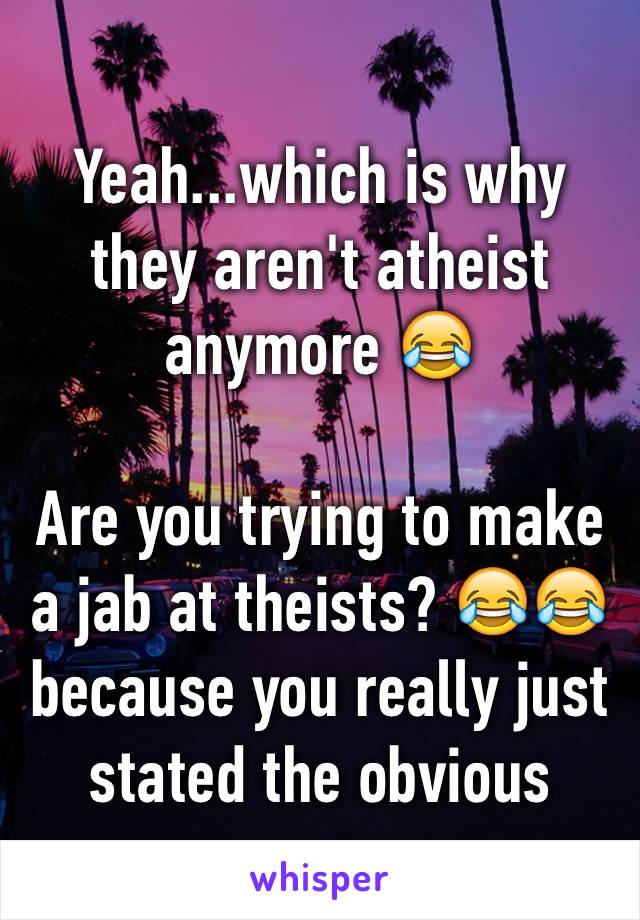 Yeah...which is why they aren't atheist anymore 😂

Are you trying to make a jab at theists? 😂😂 because you really just stated the obvious 