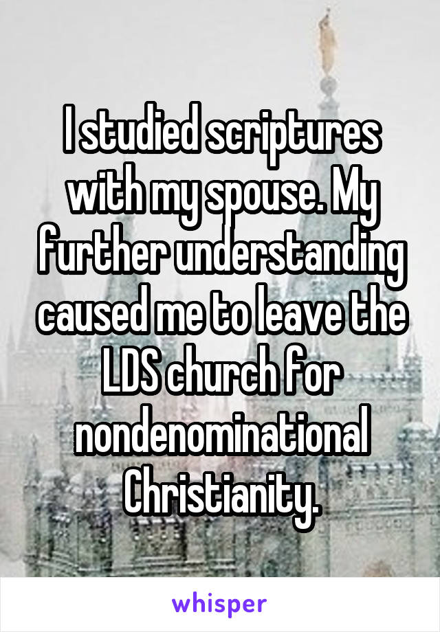 I studied scriptures with my spouse. My further understanding caused me to leave the LDS church for nondenominational Christianity.