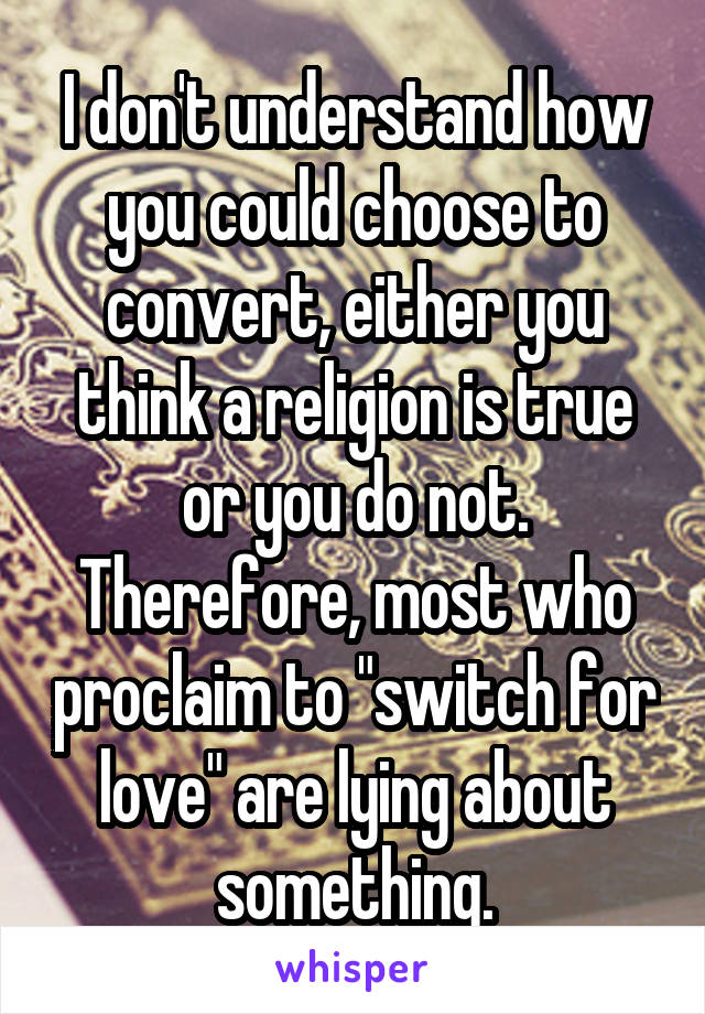 I don't understand how you could choose to convert, either you think a religion is true or you do not. Therefore, most who proclaim to "switch for love" are lying about something.