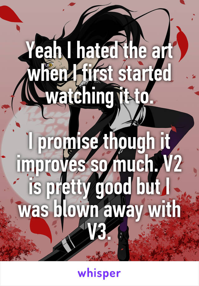 Yeah I hated the art when I first started watching it to.

I promise though it improves so much. V2 is pretty good but I was blown away with V3.