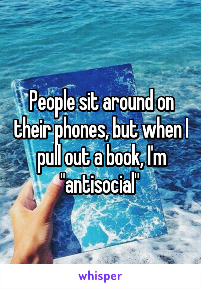 People sit around on their phones, but when I pull out a book, I'm "antisocial" 