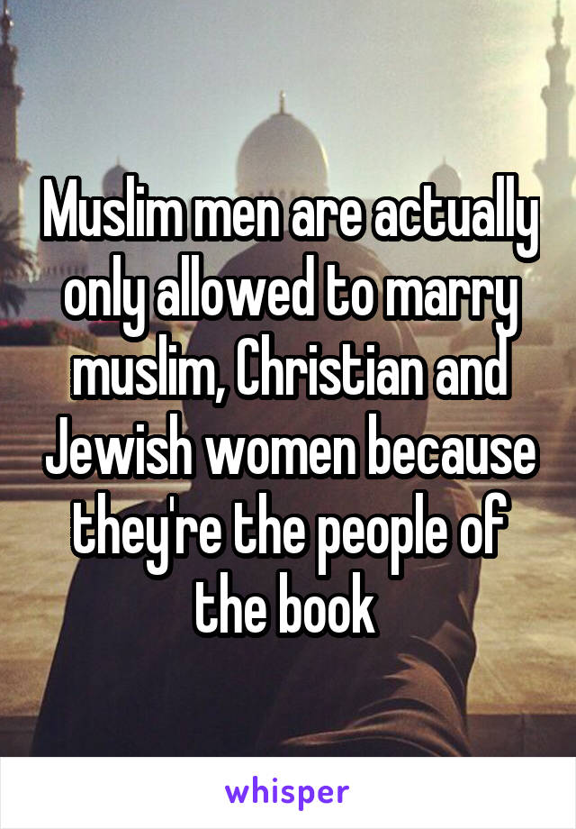 Muslim men are actually only allowed to marry muslim, Christian and Jewish women because they're the people of the book 