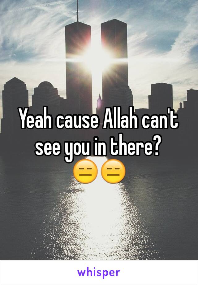 Yeah cause Allah can't see you in there?  
😑😑