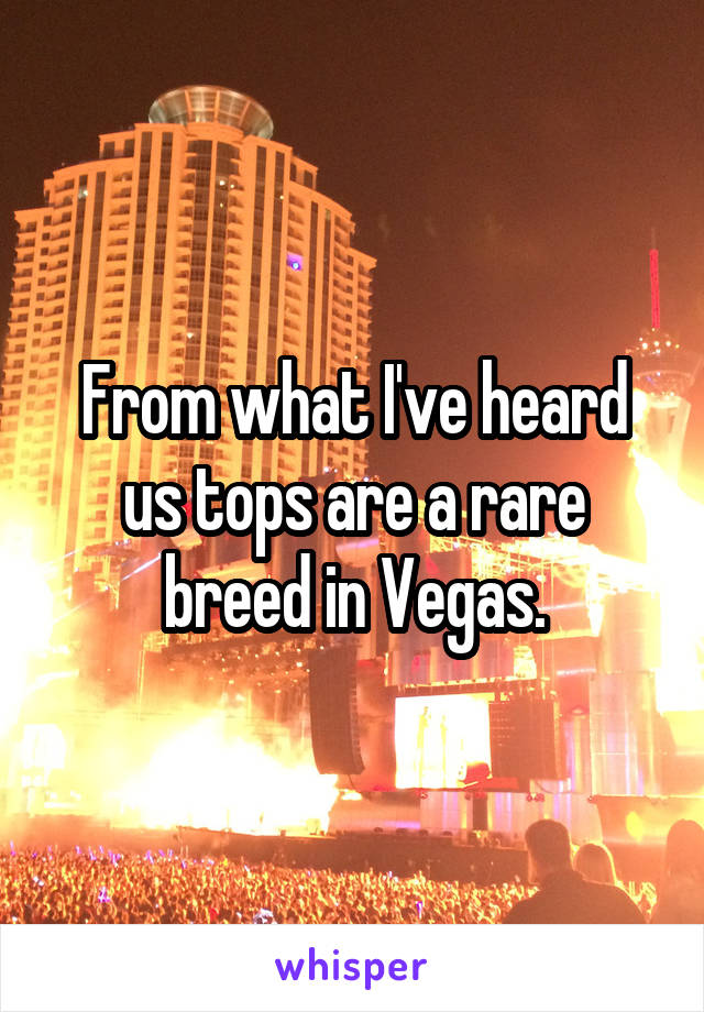 From what I've heard us tops are a rare breed in Vegas.