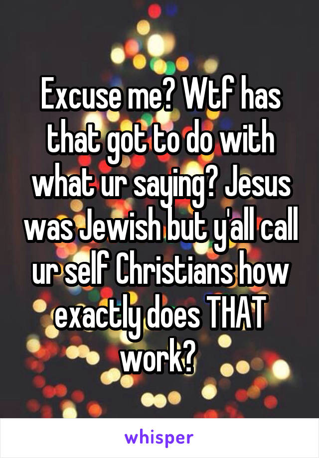 Excuse me? Wtf has that got to do with what ur saying? Jesus was Jewish but y'all call ur self Christians how exactly does THAT work? 