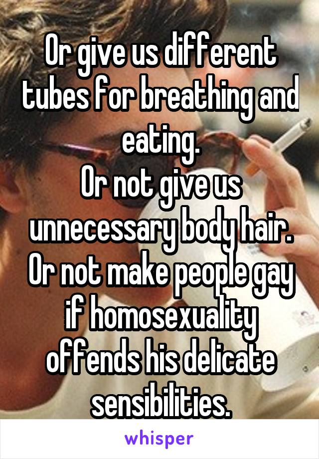 Or give us different tubes for breathing and eating.
Or not give us unnecessary body hair.
Or not make people gay if homosexuality offends his delicate sensibilities.