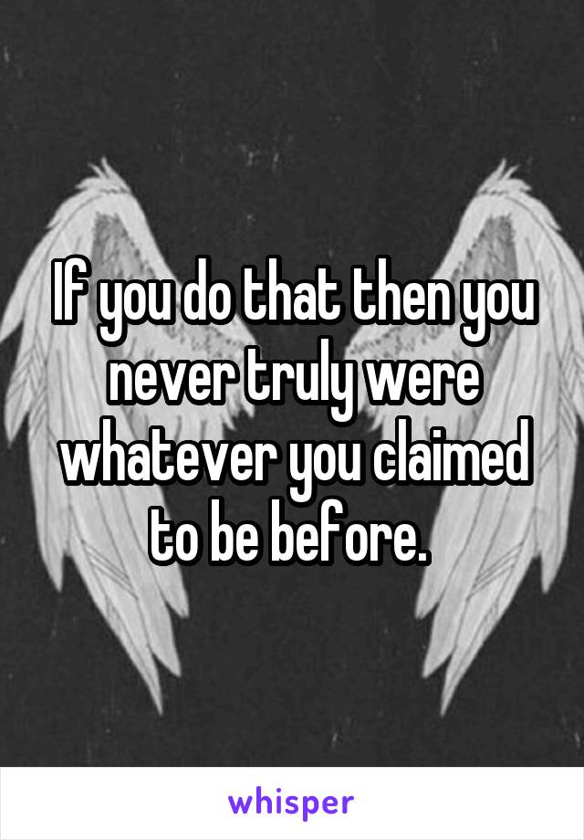 If you do that then you never truly were whatever you claimed to be before. 