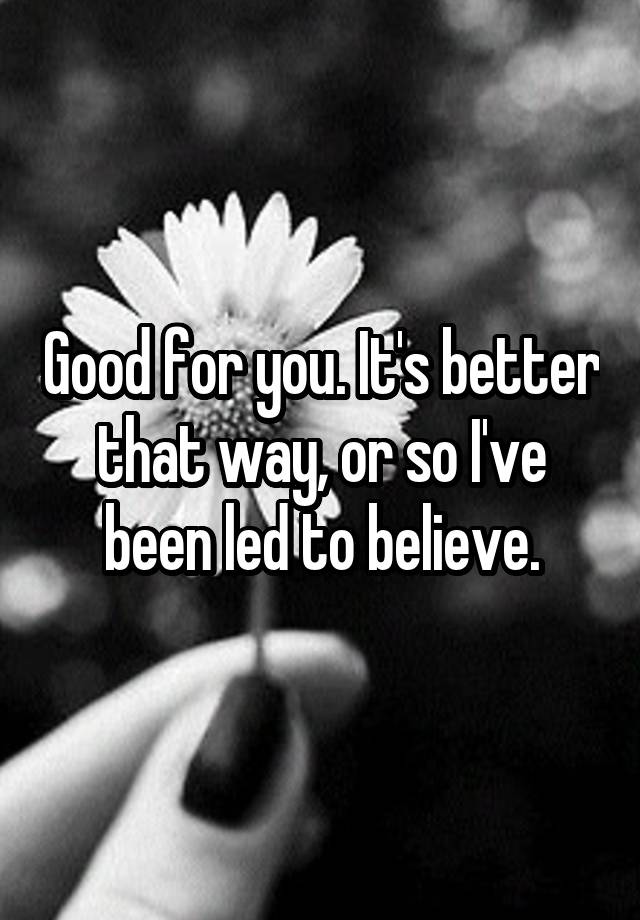 good-for-you-it-s-better-that-way-or-so-i-ve-been-led-to-believe