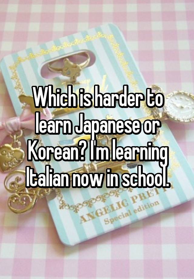 which-is-harder-to-learn-japanese-or-korean-i-m-learning-italian-now