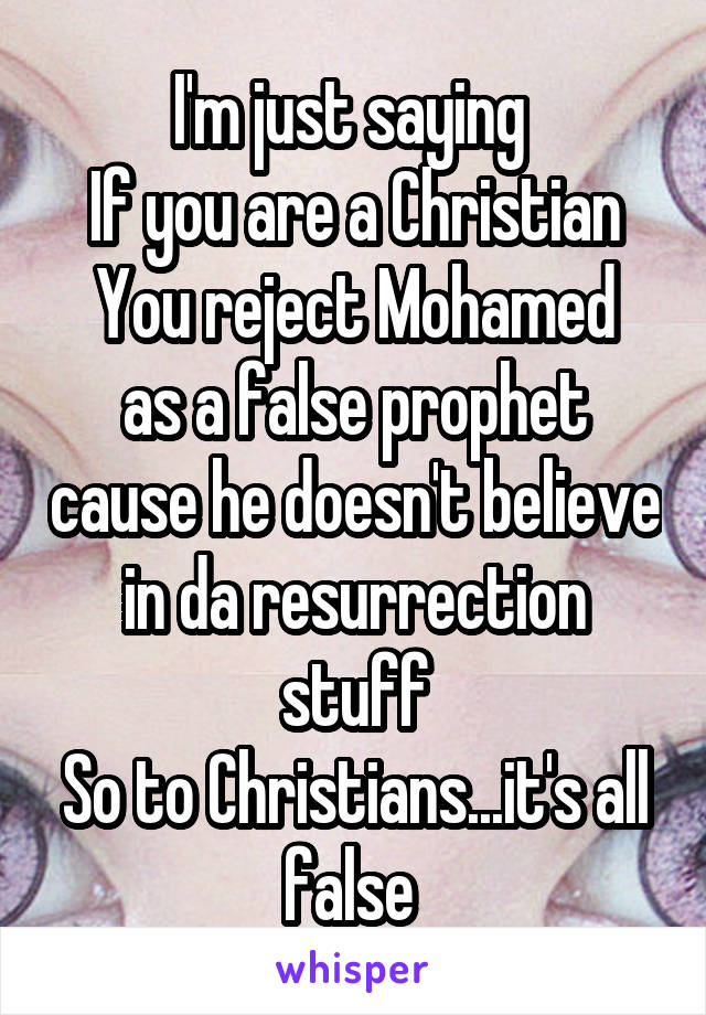 I'm just saying 
If you are a Christian
You reject Mohamed as a false prophet cause he doesn't believe in da resurrection stuff
So to Christians...it's all false 