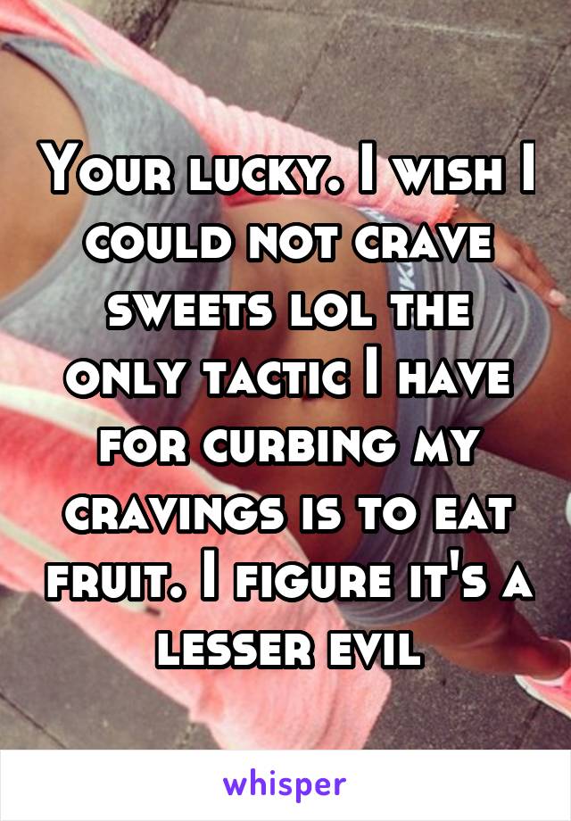 Your lucky. I wish I could not crave sweets lol the only tactic I have for curbing my cravings is to eat fruit. I figure it's a lesser evil